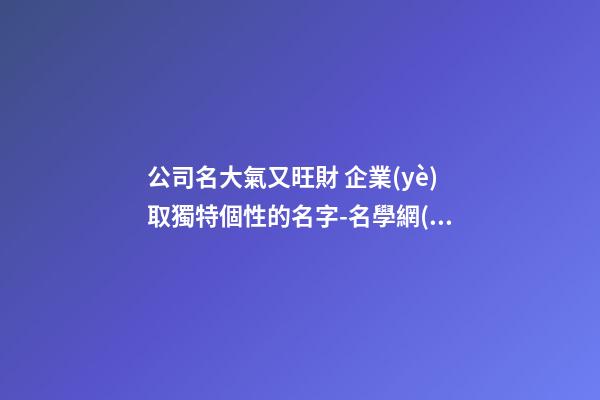公司名大氣又旺財 企業(yè)取獨特個性的名字-名學網(wǎng)-第1張-公司起名-玄機派